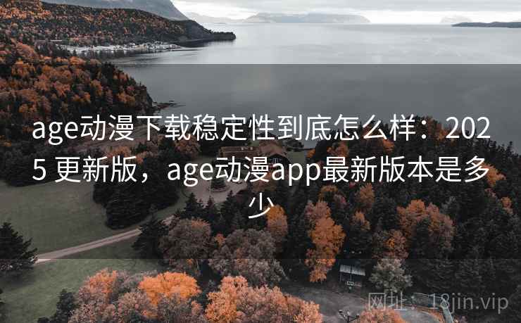 age动漫下载稳定性到底怎么样：2025 更新版，age动漫app最新版本是多少  第2张