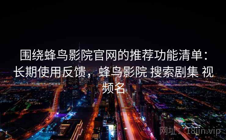 围绕蜂鸟影院官网的推荐功能清单：长期使用反馈，蜂鸟影院 搜索剧集 视频名  第1张