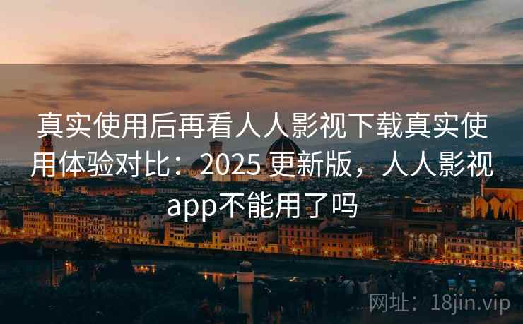真实使用后再看人人影视下载真实使用体验对比：2025 更新版，人人影视app不能用了吗  第2张