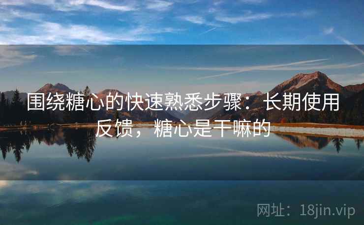 围绕糖心的快速熟悉步骤：长期使用反馈，糖心是干嘛的  第1张