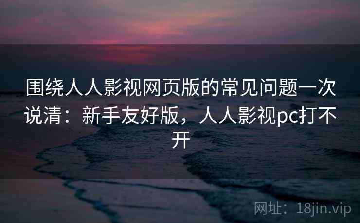 围绕人人影视网页版的常见问题一次说清：新手友好版，人人影视pc打不开  第1张