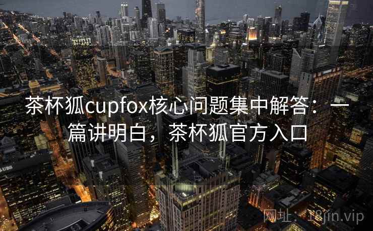 茶杯狐cupfox核心问题集中解答：一篇讲明白，茶杯狐官方入口  第1张