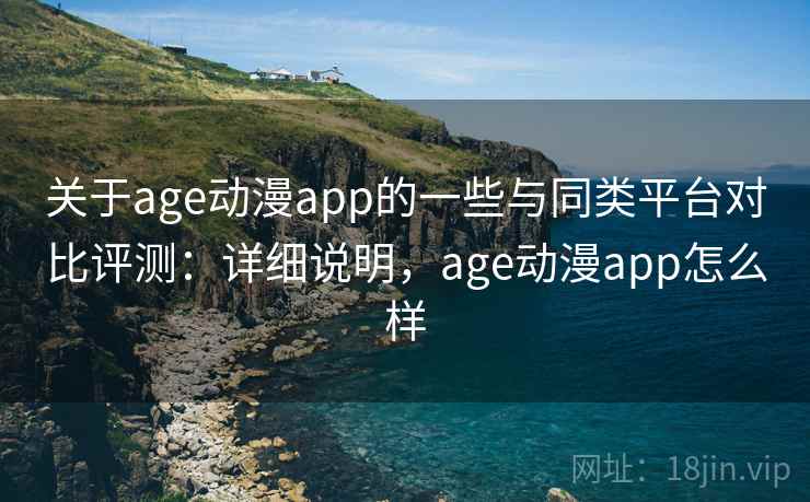 关于age动漫app的一些与同类平台对比评测：详细说明，age动漫app怎么样  第1张