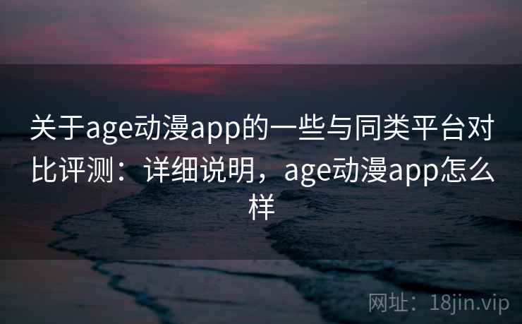 关于age动漫app的一些与同类平台对比评测：详细说明，age动漫app怎么样  第2张