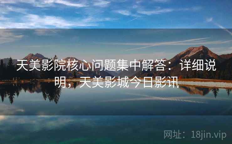 天美影院核心问题集中解答:详细说明,天美影城今日影讯 第1张 天美影院核心问题集中解答:详细说明,天美影城今日影讯 第1张