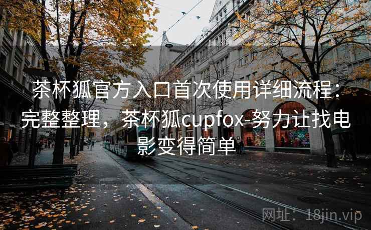 茶杯狐官方入口首次使用详细流程：完整整理，茶杯狐cupfox-努力让找电影变得简单  第1张