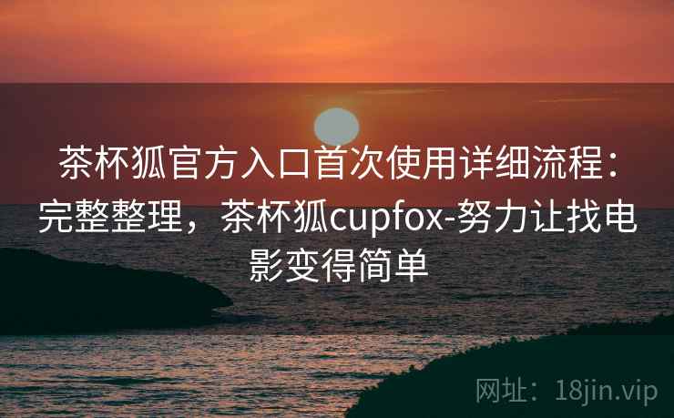 茶杯狐官方入口首次使用详细流程：完整整理，茶杯狐cupfox-努力让找电影变得简单  第2张