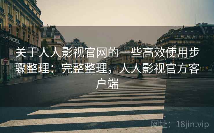 关于人人影视官网的一些高效使用步骤整理：完整整理，人人影视官方客户端  第1张