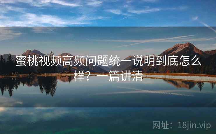 蜜桃视频高频问题统一说明到底怎么样？一篇讲清  第1张