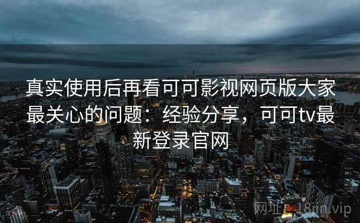 真实使用后再看可可影视网页版大家最关心的问题:经验分享,可可tv最新登录官网 第2张 真实使用后再看可可影视网页版大家最关心的问题:经验分享,可可tv最新登录官网 第2张