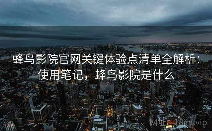蜂鸟影院官网关键体验点清单全解析：使用笔记，蜂鸟影院是什么