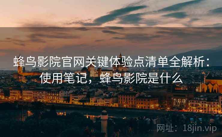 蜂鸟影院官网关键体验点清单全解析：使用笔记，蜂鸟影院是什么