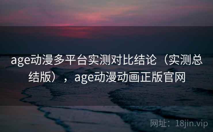 age动漫多平台实测对比结论（实测总结版），age动漫动画正版官网  第1张