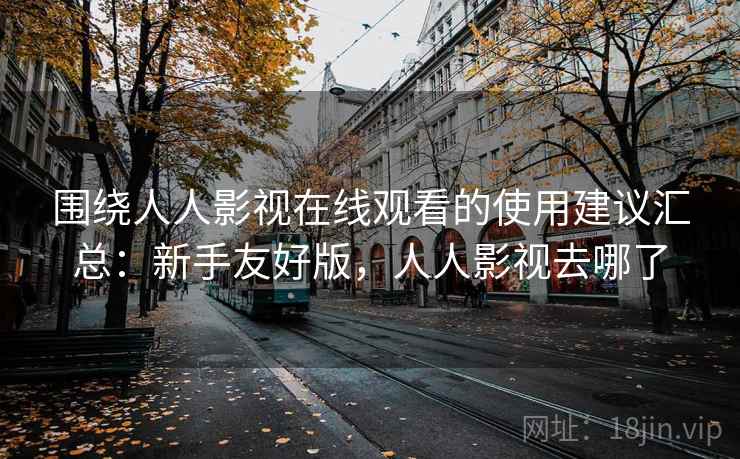 围绕人人影视在线观看的使用建议汇总：新手友好版，人人影视去哪了  第2张