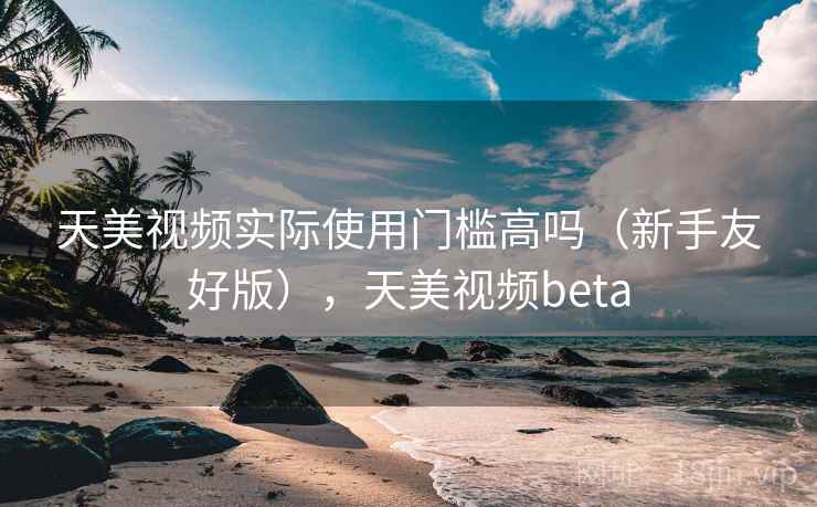 天美视频实际使用门槛高吗（新手友好版），天美视频beta  第1张