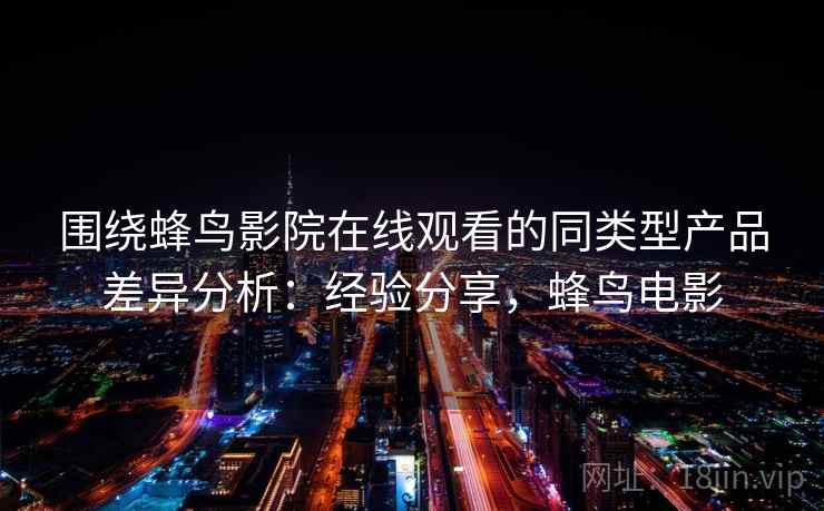 围绕蜂鸟影院在线观看的同类型产品差异分析:经验分享,蜂鸟电影 第2张 围绕蜂鸟影院在线观看的同类型产品差异分析:经验分享,蜂鸟电影 第2张