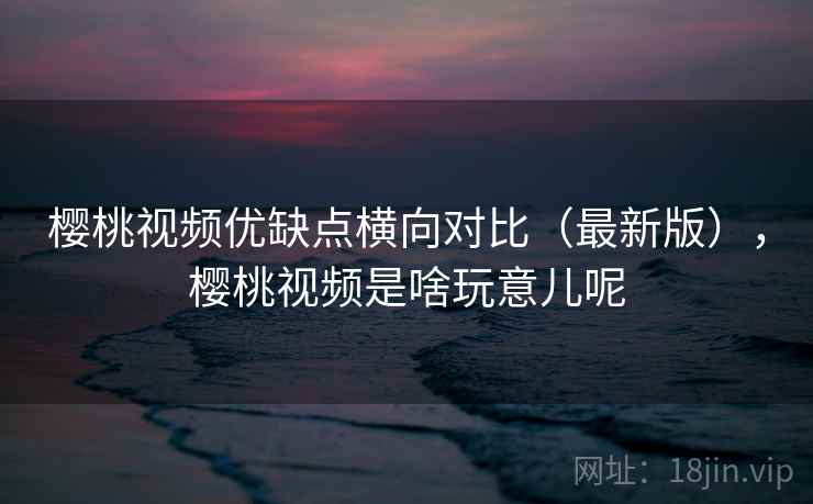 樱桃视频优缺点横向对比（最新版），樱桃视频是啥玩意儿呢  第2张