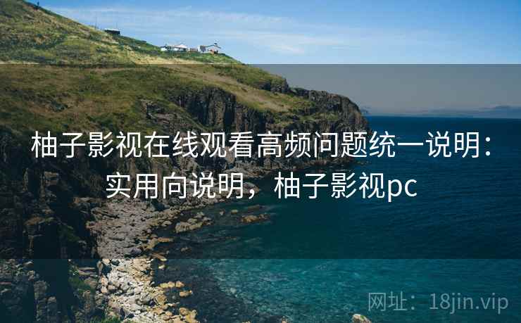 柚子影视在线观看高频问题统一说明:实用向说明,柚子影视pc 第1张 柚子影视在线观看高频问题统一说明:实用向说明,柚子影视pc 第1张