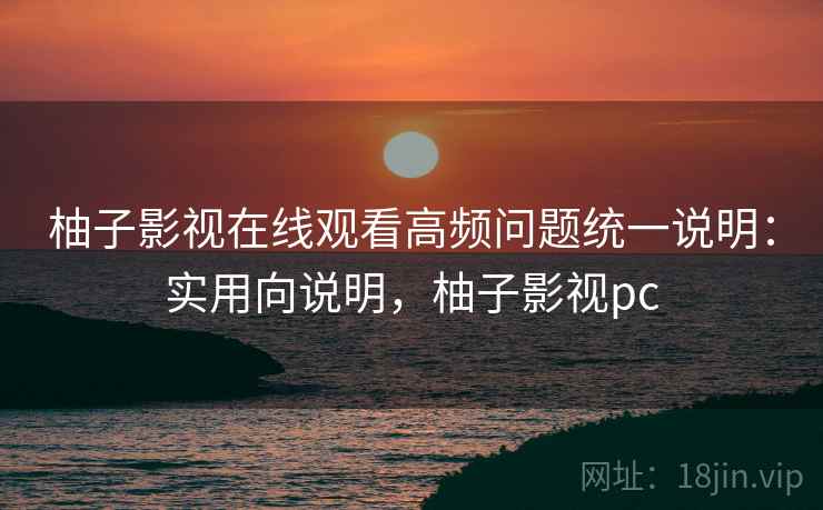 柚子影视在线观看高频问题统一说明:实用向说明,柚子影视pc 第2张 柚子影视在线观看高频问题统一说明:实用向说明,柚子影视pc 第2张