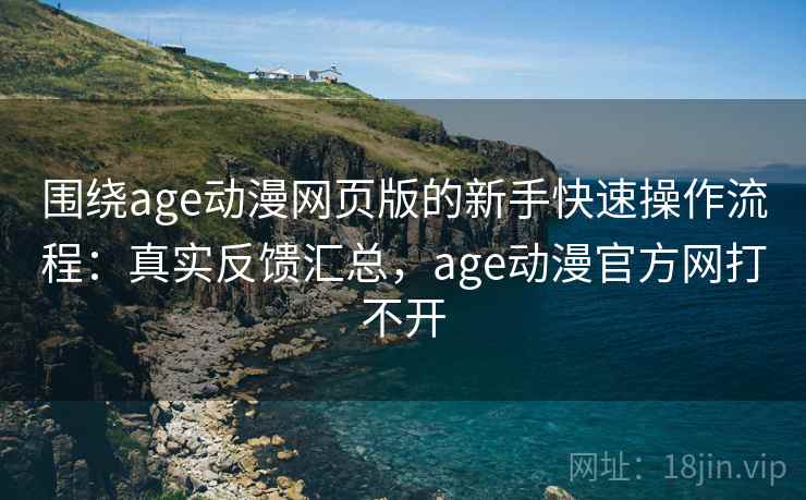 围绕age动漫网页版的新手快速操作流程：真实反馈汇总，age动漫官方网打不开  第1张