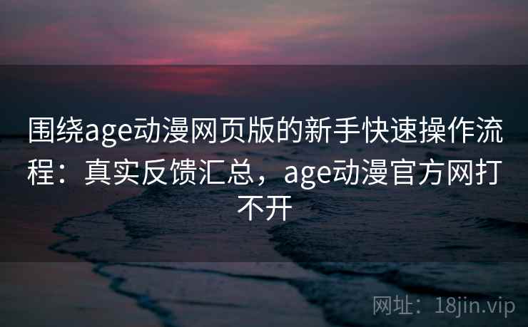 围绕age动漫网页版的新手快速操作流程：真实反馈汇总，age动漫官方网打不开  第2张