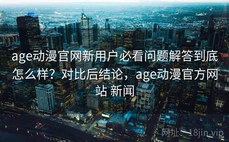 age动漫官网新用户必看问题解答到底怎么样?对比后结论,age动漫官方网站 新闻 第1张 age动漫官网新用户必看问题解答到底怎么样?对比后结论,age动漫官方网站 新闻 第1张