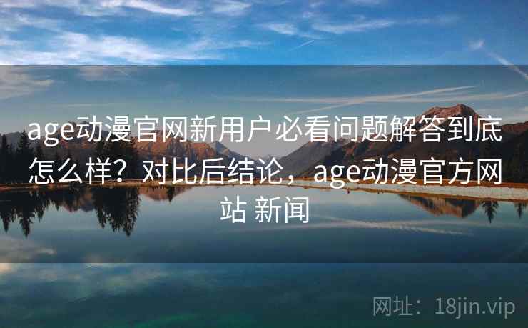 age动漫官网新用户必看问题解答到底怎么样?对比后结论,age动漫官方网站 新闻 第2张 age动漫官网新用户必看问题解答到底怎么样?对比后结论,age动漫官方网站 新闻 第2张