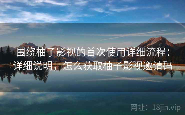 围绕柚子影视的首次使用详细流程：详细说明，怎么获取柚子影视邀请码  第1张