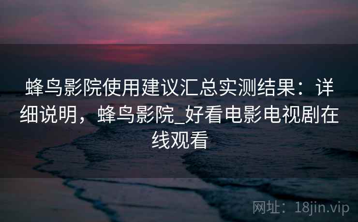 蜂鸟影院使用建议汇总实测结果：详细说明，蜂鸟影院_好看电影电视剧在线观看  第1张