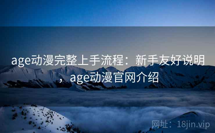 age动漫完整上手流程：新手友好说明，age动漫官网介绍  第2张