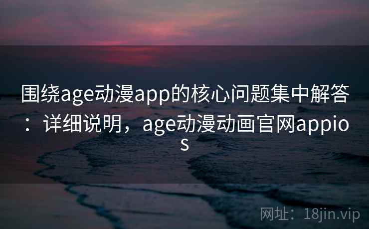 围绕age动漫app的核心问题集中解答：详细说明，age动漫动画官网appios