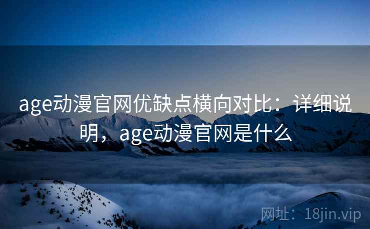 age动漫官网优缺点横向对比：详细说明，age动漫官网是什么  第1张