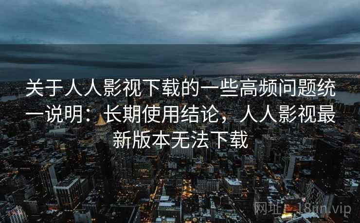 关于人人影视下载的一些高频问题统一说明：长期使用结论，人人影视最新版本无法下载  第1张
