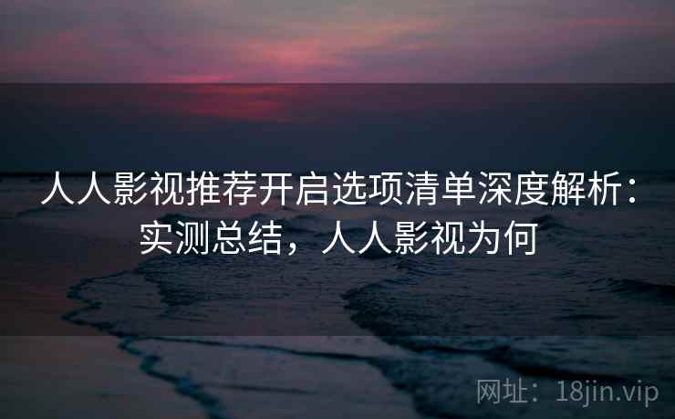 人人影视推荐开启选项清单深度解析:实测总结,人人影视为何 第1张 人人影视推荐开启选项清单深度解析:实测总结,人人影视为何 第1张