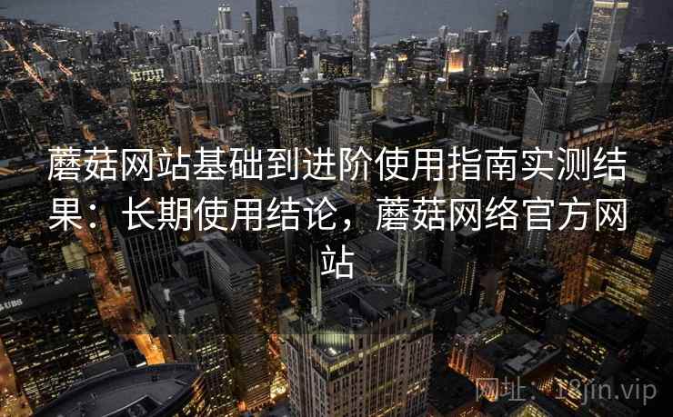 蘑菇网站基础到进阶使用指南实测结果:长期使用结论,蘑菇网络官方网站 第1张 蘑菇网站基础到进阶使用指南实测结果:长期使用结论,蘑菇网络官方网站 第1张