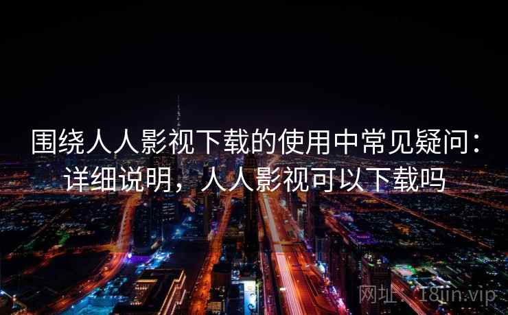 围绕人人影视下载的使用中常见疑问：详细说明，人人影视可以下载吗  第1张
