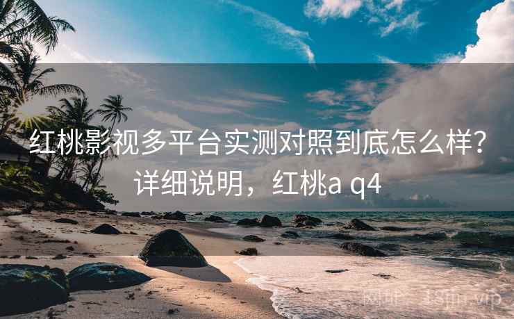 红桃影视多平台实测对照到底怎么样？详细说明，红桃a q4  第2张