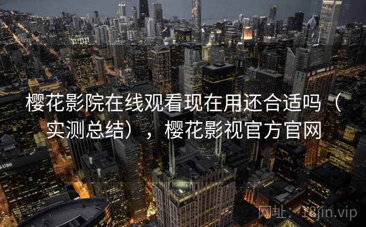 樱花影院在线观看现在用还合适吗（实测总结），樱花影视官方官网  第2张