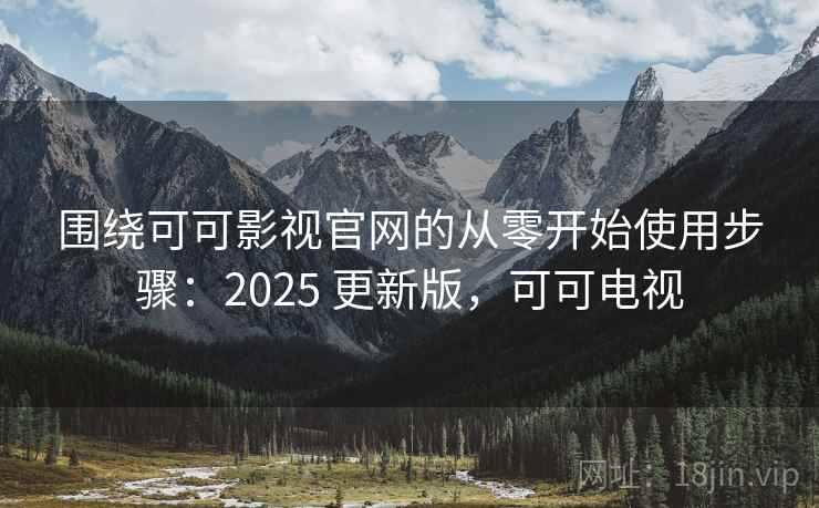 围绕可可影视官网的从零开始使用步骤：2025 更新版，可可电视  第1张