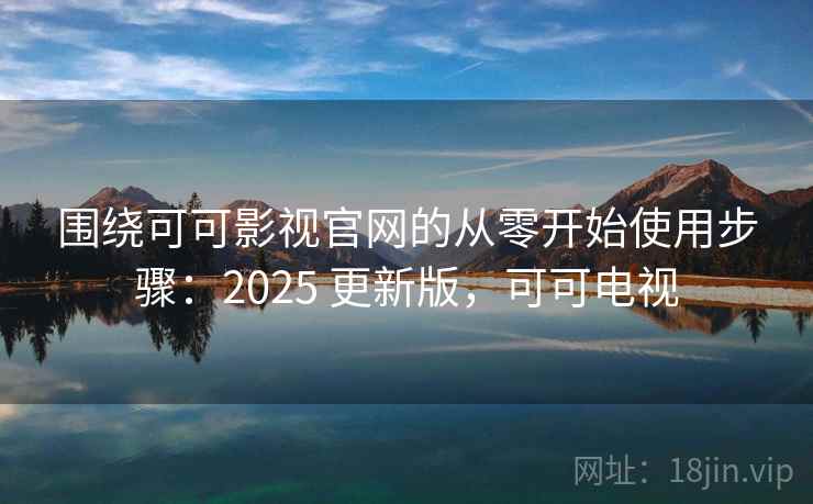 围绕可可影视官网的从零开始使用步骤：2025 更新版，可可电视  第2张