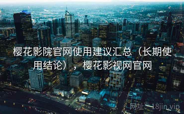 樱花影院官网使用建议汇总(长期使用结论),樱花影视网官网 第2张 樱花影院官网使用建议汇总(长期使用结论),樱花影视网官网 第2张