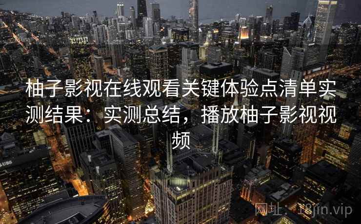 柚子影视在线观看关键体验点清单实测结果：实测总结，播放柚子影视视频  第2张