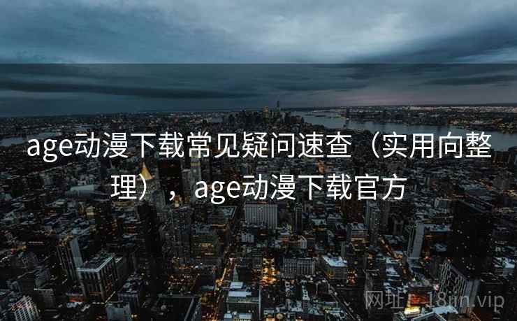 age动漫下载常见疑问速查（实用向整理），age动漫下载官方  第2张