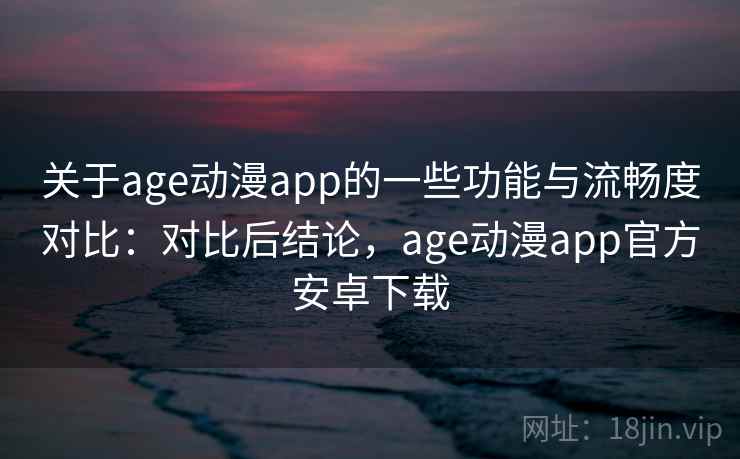 关于age动漫app的一些功能与流畅度对比:对比后结论,age动漫app官方安卓下载 第2张 关于age动漫app的一些功能与流畅度对比:对比后结论,age动漫app官方安卓下载 第2张