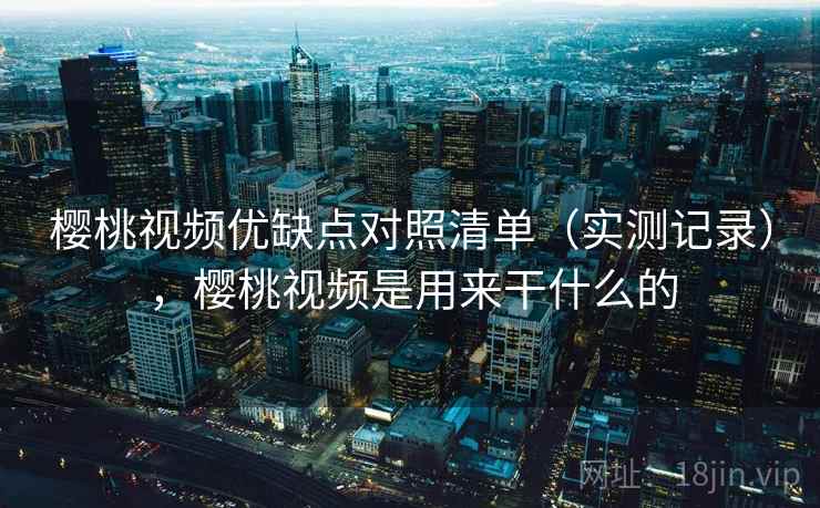 樱桃视频优缺点对照清单（实测记录），樱桃视频是用来干什么的  第2张
