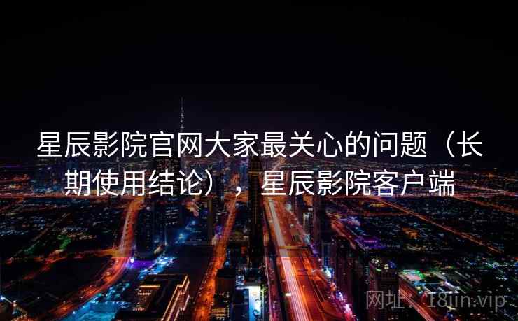 星辰影院官网大家最关心的问题(长期使用结论),星辰影院客户端 第1张 星辰影院官网大家最关心的问题(长期使用结论),星辰影院客户端 第1张