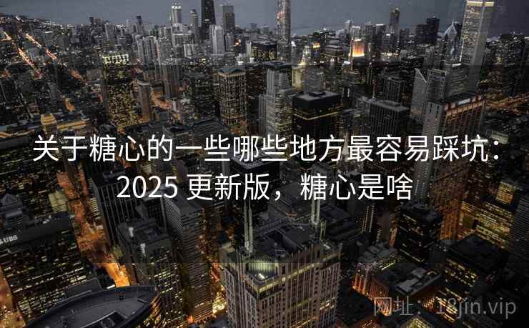 关于糖心的一些哪些地方最容易踩坑：2025 更新版，糖心是啥  第2张