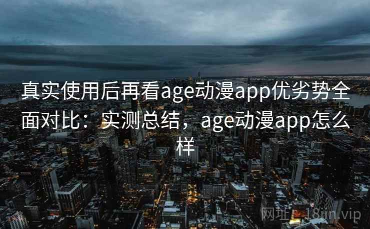 真实使用后再看age动漫app优劣势全面对比：实测总结，age动漫app怎么样  第2张