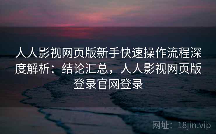 人人影视网页版新手快速操作流程深度解析：结论汇总，人人影视网页版登录官网登录  第2张