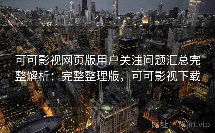 可可影视网页版用户关注问题汇总完整解析：完整整理版，可可影视下载  第1张